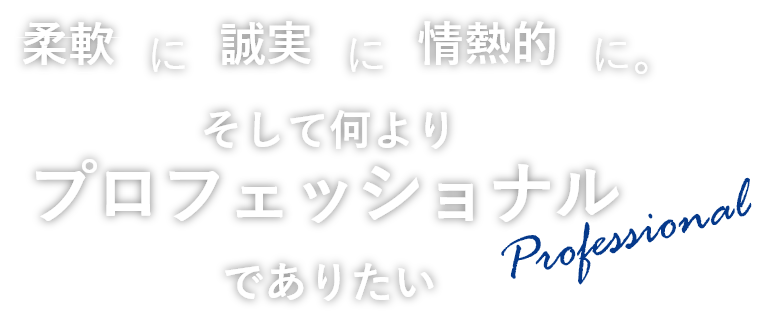 柔軟に誠実に情熱的に。そして何よりプロフェッショナルでありたい